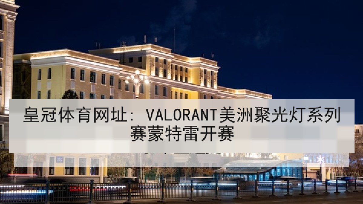 皇冠体育网址: VALORANT美洲聚光灯系列赛蒙特雷开赛 皇冠体育网址: VALORANT美洲聚光灯系列赛蒙特雷开赛